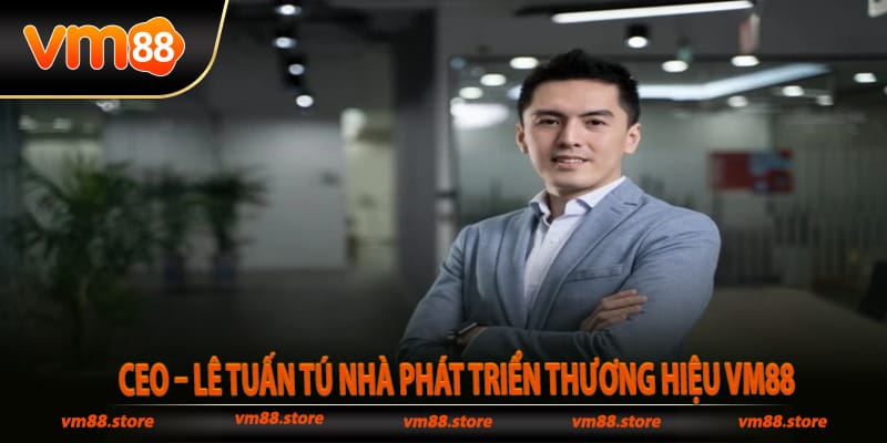 CEO – Lê Tuấn Tú nhà phát triển thương hiệu Vm88