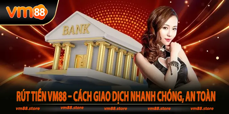 Rút Tiền VM88 – Cách Giao Dịch Nhanh Chóng, An Toàn